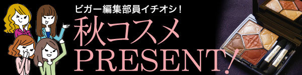 ビガー編集部員イチオシ！秋コスメPRESENT！