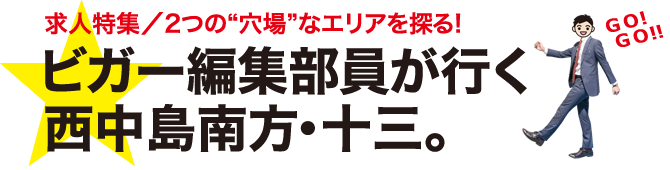 求人特集／2つの"穴場"なエリアを探る！ビガー編集部員が行く 西中島南方・十三。