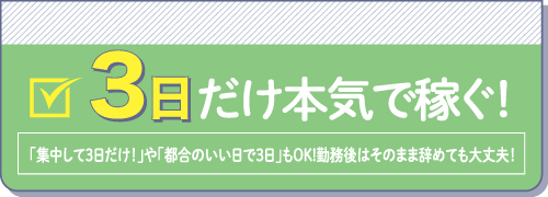 3日だけ本気で稼ぐ！「集中して3日だけ！」や「都合のいい日で3日」もOK!勤務後はそのまま辞めても大丈夫！