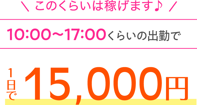 このくらいは稼げます♪10:00～17:00くらいの出勤で1日で15,000円