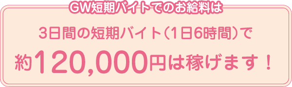 GW短期バイトでのお給料は3日間の短期バイト（1日6時間）で約120,000円は稼げます！