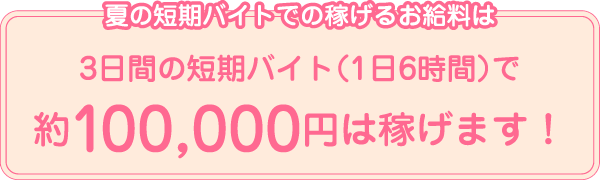 夏の短期バイトでの稼げるお給料は 3日間の短期バイト（1日6時間）で約100,000円は稼げます！