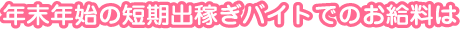 年末年始の短期出稼ぎバイトでのお給料は