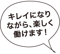 キレイになりがら、楽しく働けます！