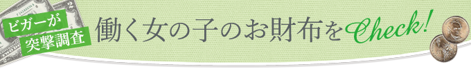 ビガーが突撃調査 働く女の子の財布をCHECK！