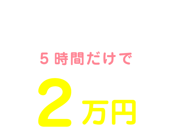 私の1日のお給料は10:00～15:00の5時間だけで2万円