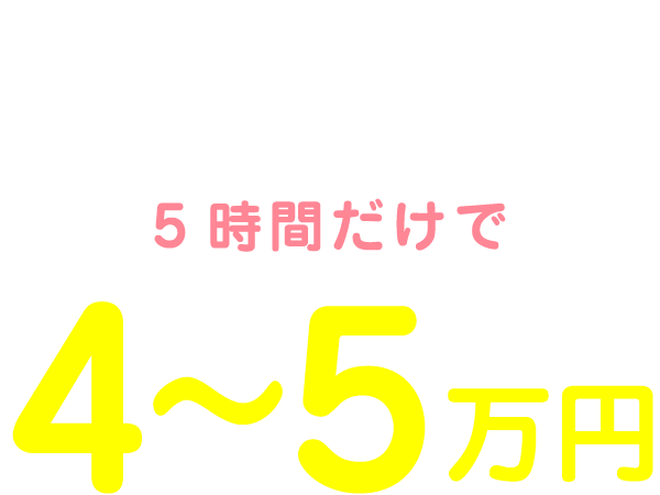 私の1日のお給料は10:00～15:00の5時間だけで4～5万円