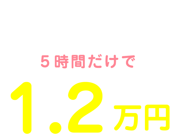 私の1日のお給料は10:00～15:00の5時間だけで1.2万円