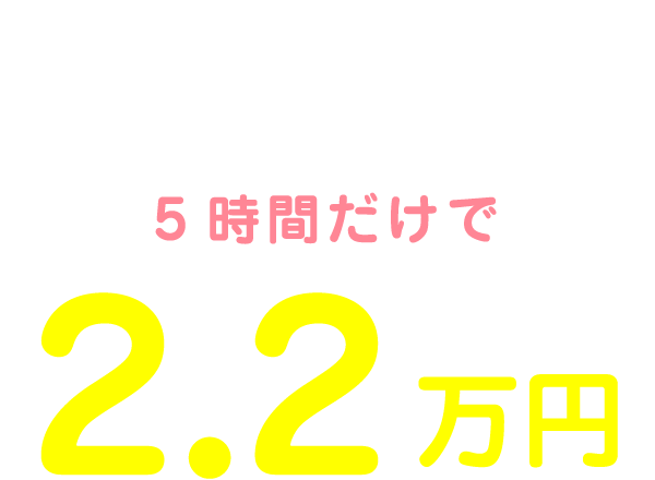 私の1日のお給料は11:00～16:00の5時間だけで2.2万円