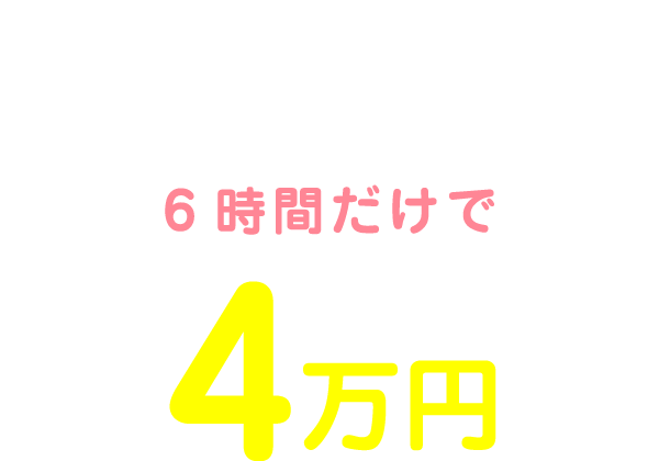 私の1日のお給料は10:00～16:00の6時間だけで4万円