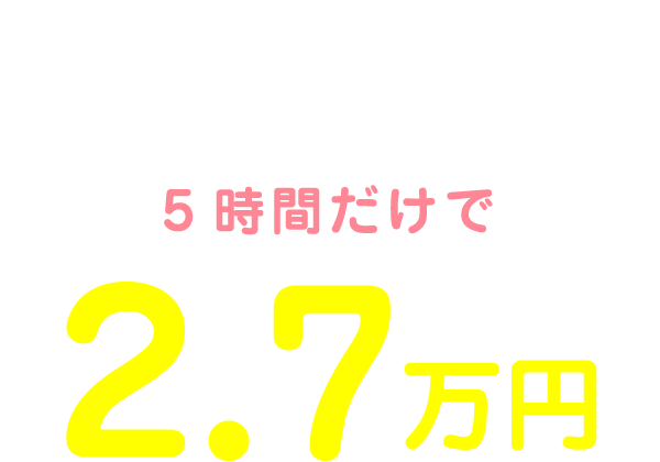 私の1日のお給料は13:00～18:00の5時間だけで2.7万円