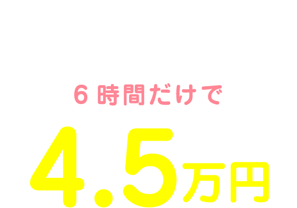 私の1日のお給料は11:00～17:00の6時間だけで4.5万円