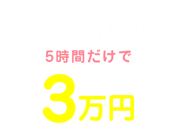 私の1日のお給料は11:00～16:00の5時間だけで3万円