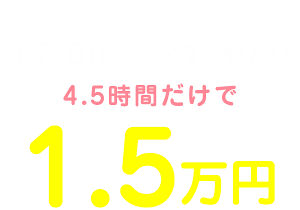 私の1日のお給料は17:00～21:30の4.5時間だけで1.5万円