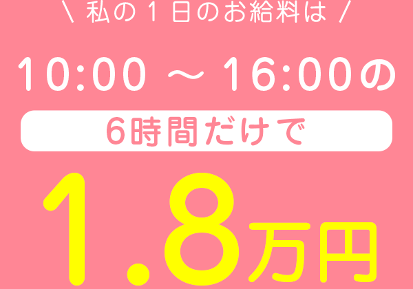 私の1日のお給料は10:00～16:00の6時間だけで1.8万円