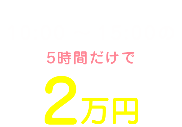 私の1日のお給料は10:00～15:00の5時間だけで2万円