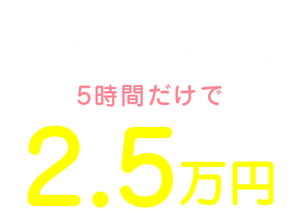 私の1日のお給料は10:00～15:00の5時間だけで2.5万円