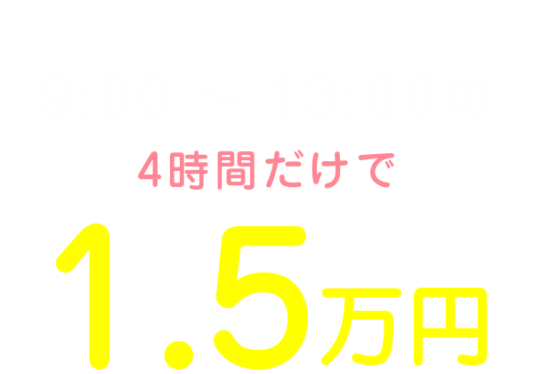 私の1日のお給料は9:00～13:00の4時間だけで1.5万円