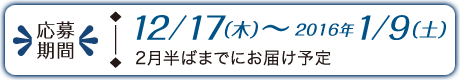 応募期間：12/17（木）～2016年1/9（土）2月半ばまでにお届け予定