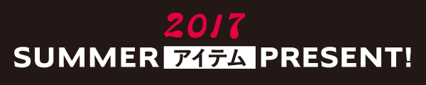 2017 SUMMERアイテムPRESENT！