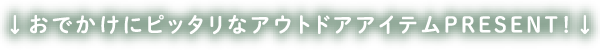 おでかけにピッタリなアウトドアアイテムをPRESENT！