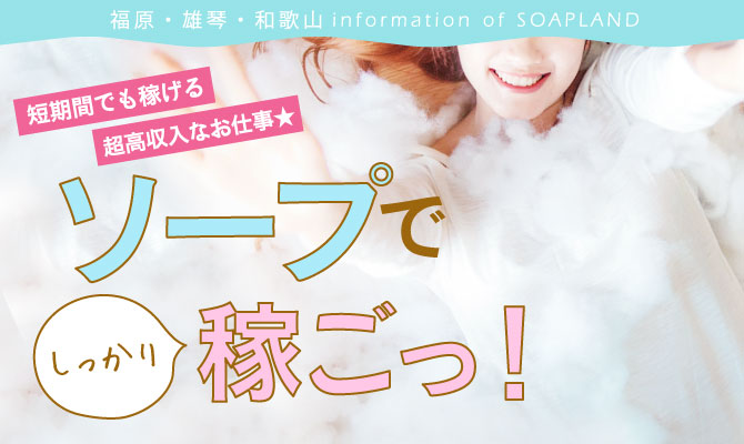 福原・雄琴・和歌山 information of SOAPLAND 短期間でも稼げる超高収入なお仕事★ソープでしっかり稼ごっ！