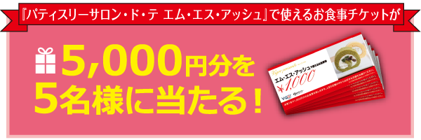 『パティスリーサロン・ド・テ エム・エス・アッシュ』で使えるお食事チケットが5，000円分を5名様に当たる！