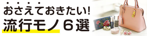 おさえておきたい！流行モノ6選