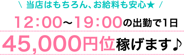 当店はもちろん、お給料も安心★12:00～19:00の出勤で1日45,000円位稼げます♪