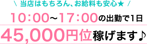 当店はもちろん、お給料も安心★10:00～17:00の出勤で1日45,000円位稼げます♪