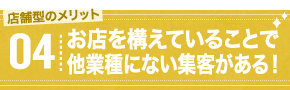 店舗型のメリット04 お店を構えていることで他業種にない集客がある！