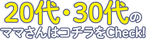 20代・30代のママさんはコチラをCheck！