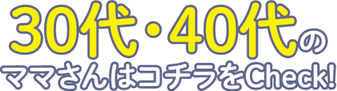 30代・40代のママさんはコチラをCheck！