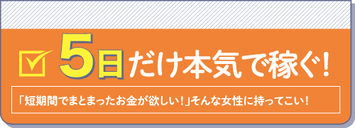 5日だけ本気で稼ぐ！「短期間でまとまったお金が欲しい！」そんな女性に持ってこい！