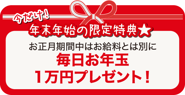 今だけ！年末年始の限定特典★お正月期間中はお給料とは別に毎日お年玉1万円プレゼント！