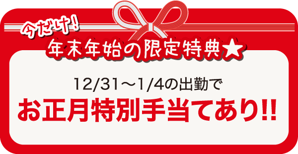 今だけ！年末年始の限定特典★12/31～1/4の出勤でお正月特別手当てあり！！