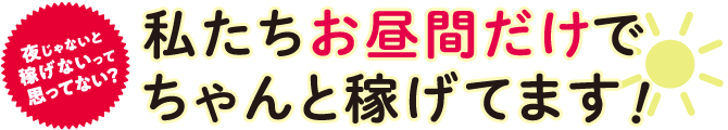 私たちお昼間だけでちゃんと稼げてます！