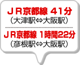 （大津駅⇔大阪駅）JR京都線 41分／（彦根駅⇔大阪駅）JR京都線 1時間22分