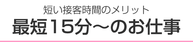 短い接客時間のメリット 最短15分～のお仕事