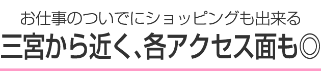 お仕事のついでにショッピングも出来る 三宮から近く、各アクセス面も◎