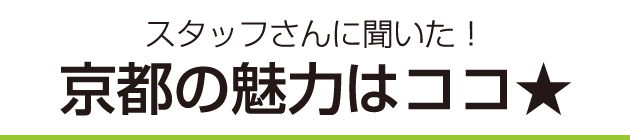 スタッフさんに聞いた！京都の魅力はココ★