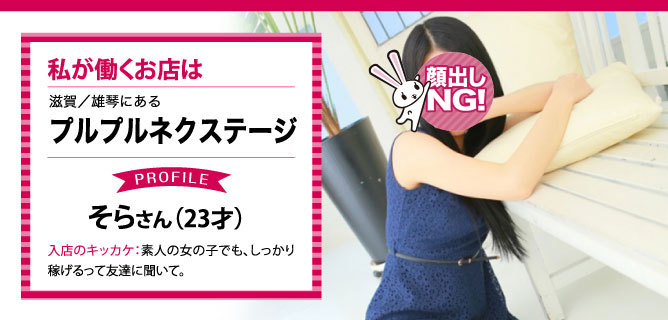 滋賀／雄琴にある、プルプルネクステージで働くそらさん（23才）入店のキッカケ：素人の女の子でも、しっかり稼げるって友達に聞いて。