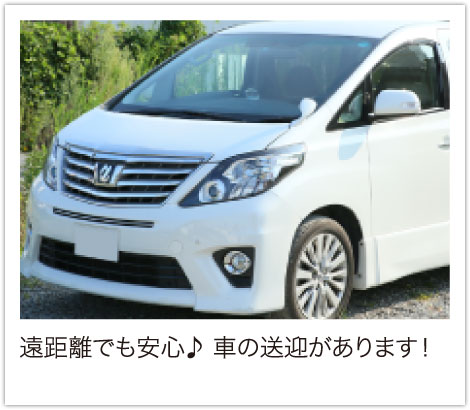 遠距離でも安心♪車の送迎があります！