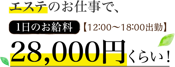 エステのお仕事で、1日のお給料【12:00～18:00出勤】28,000円くらい！