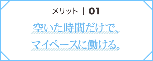 メリット01 空いた時間だけで、マイペースに働ける。