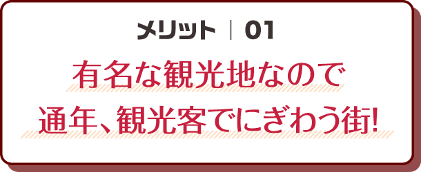 メリット01｜有名な観光地なので通年、観光客でにぎわう街！