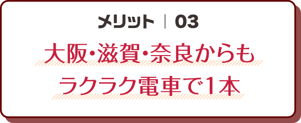 メリット03｜大阪・滋賀・奈良からもラクラク電車で1本