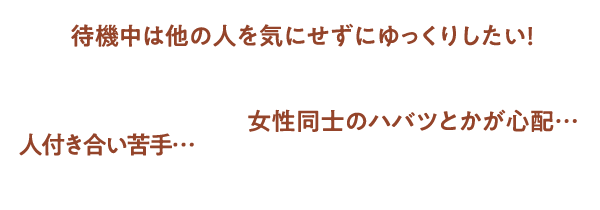 待機中は他の人を気にせずにゆっくりしたい！女性同士のハバツとかが心配…人付き合い苦手…