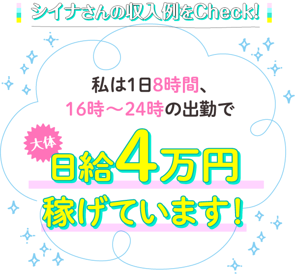 シイナさんの収入例をCheck！私は1日8時間、16時～24時の出勤で大体日給4万円稼げています！