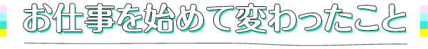 お仕事を始めて変わったこと